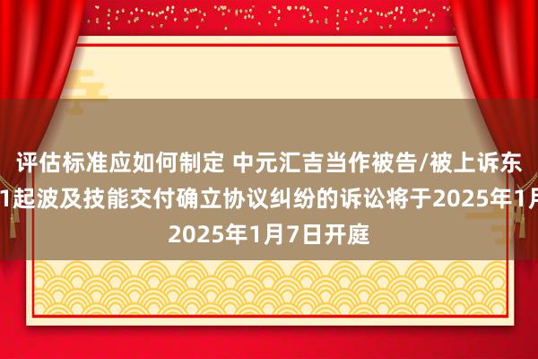 评估标准应如何制定 中元汇吉当作被告/被上诉东说念主的1起波及技能交付确立协议纠纷的诉讼将于2025年1月7日开庭