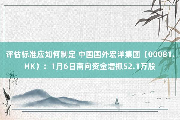 评估标准应如何制定 中国国外宏洋集团（00081.HK）：1月6日南向资金增抓52.1万股