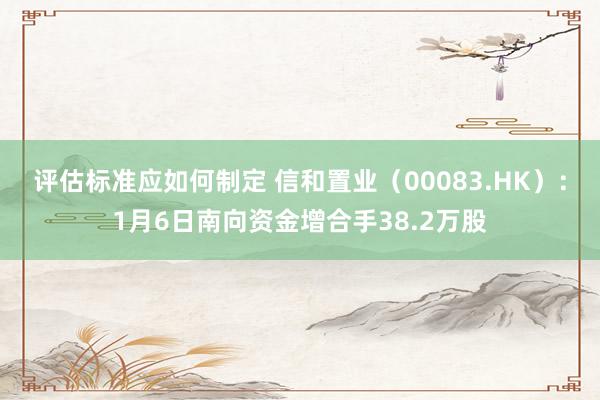 评估标准应如何制定 信和置业（00083.HK）：1月6日南向资金增合手38.2万股