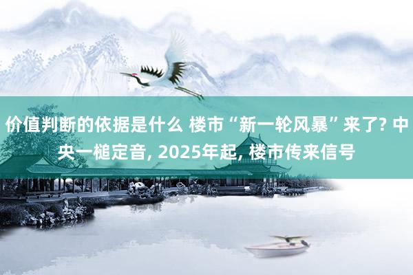 价值判断的依据是什么 楼市“新一轮风暴”来了? 中央一槌定音, 2025年起, 楼市传来信号