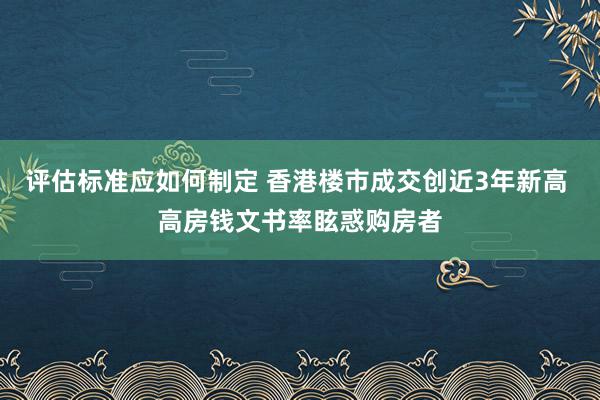 评估标准应如何制定 香港楼市成交创近3年新高 高房钱文书率眩惑购房者