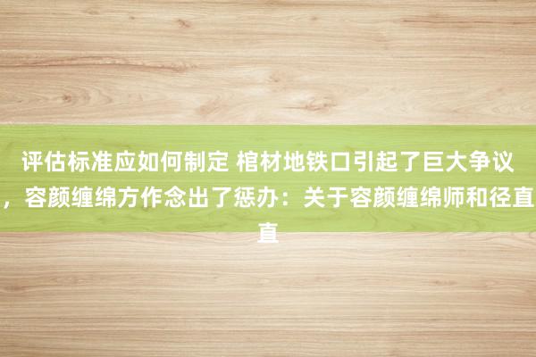 评估标准应如何制定 棺材地铁口引起了巨大争议，容颜缠绵方作念出了惩办：关于容颜缠绵师和径直