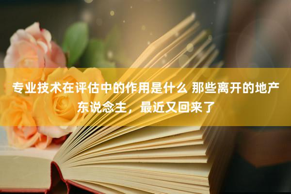 专业技术在评估中的作用是什么 那些离开的地产东说念主，最近又回来了