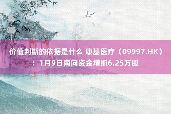 价值判断的依据是什么 康基医疗（09997.HK）：1月9日南向资金增抓6.25万股