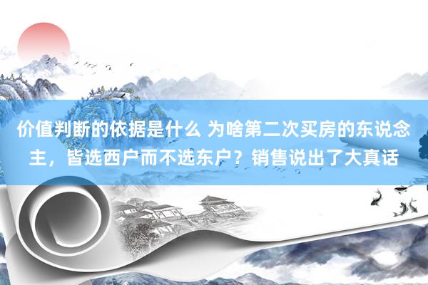 价值判断的依据是什么 为啥第二次买房的东说念主，皆选西户而不选东户？销售说出了大真话