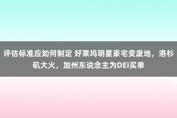 评估标准应如何制定 好莱坞明星豪宅变废地，洛杉矶大火，加州东说念主为DEI买单