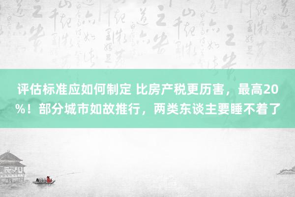 评估标准应如何制定 比房产税更历害，最高20%！部分城市如故推行，两类东谈主要睡不着了