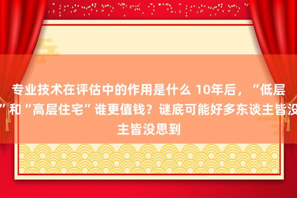 专业技术在评估中的作用是什么 10年后，“低层住宅”和“高层住宅”谁更值钱？谜底可能好多东谈主皆没思到