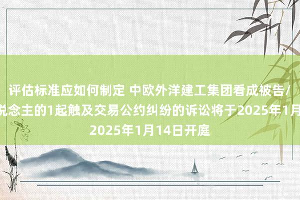 评估标准应如何制定 中欧外洋建工集团看成被告/被上诉东说念主的1起触及交易公约纠纷的诉讼将于2025年1月14日开庭