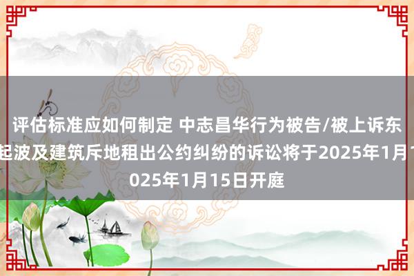 评估标准应如何制定 中志昌华行为被告/被上诉东谈主的1起波及建筑斥地租出公约纠纷的诉讼将于2025年1月15日开庭