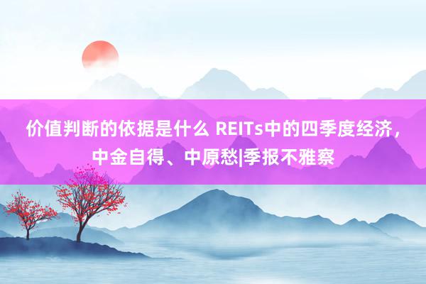 价值判断的依据是什么 REITs中的四季度经济，中金自得、中原愁|季报不雅察