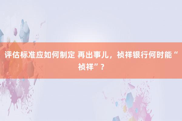 评估标准应如何制定 再出事儿，祯祥银行何时能“祯祥”？