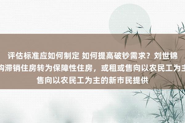 评估标准应如何制定 如何提高破钞需求？刘世锦：建议政府收购滞销住房转为保障性住房，或租或售向以农民工为主的新市民提供