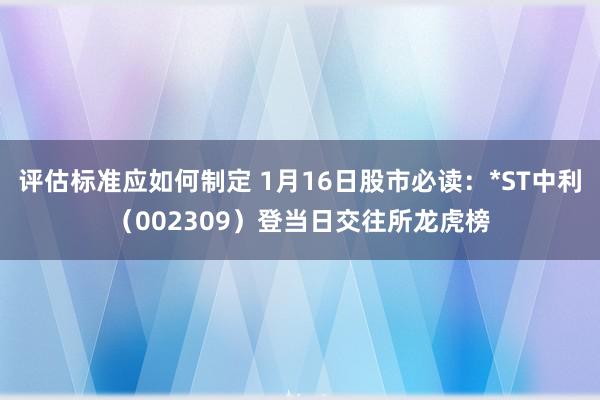 评估标准应如何制定 1月16日股市必读：*ST中利（002309）登当日交往所龙虎榜