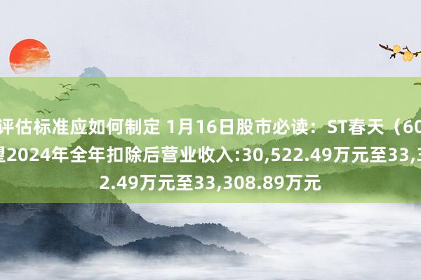 评估标准应如何制定 1月16日股市必读：ST春天（600381）展望2024年全年扣除后营业收入:30,522.49万元至33,308.89万元