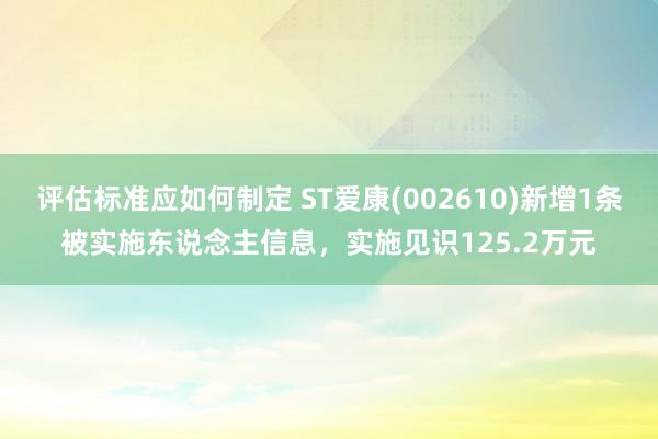 评估标准应如何制定 ST爱康(002610)新增1条被实施东说念主信息，实施见识125.2万元