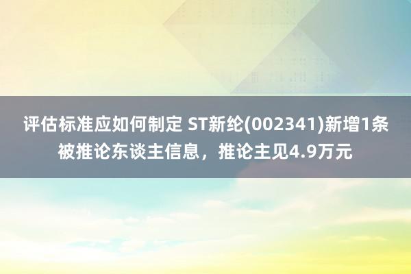 评估标准应如何制定 ST新纶(002341)新增1条被推论东谈主信息，推论主见4.9万元