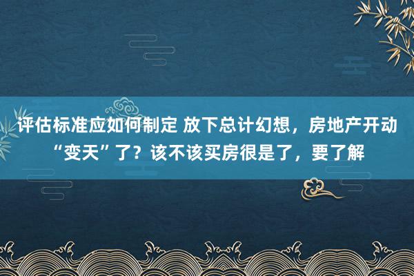 评估标准应如何制定 放下总计幻想，房地产开动“变天”了？该不该买房很是了，要了解