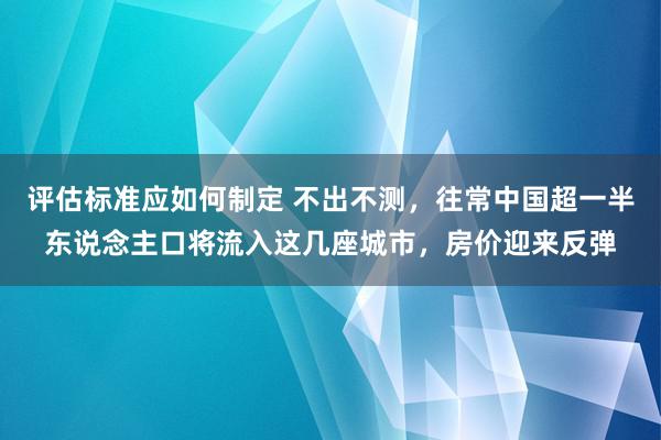 评估标准应如何制定 不出不测，往常中国超一半东说念主口将流入这几座城市，房价迎来反弹