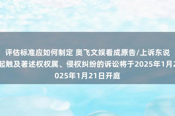 评估标准应如何制定 奥飞文娱看成原告/上诉东说念主的1起触及著述权权属、侵权纠纷的诉讼将于2025年1月21日开庭