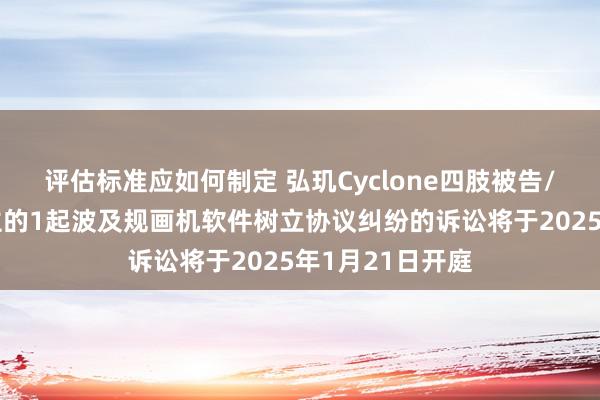 评估标准应如何制定 弘玑Cyclone四肢被告/被上诉东说念主的1起波及规画机软件树立协议纠纷的诉讼将于2025年1月21日开庭