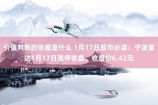 价值判断的依据是什么 1月17日股市必读：宁波富达1月17日涨停收盘，收盘价6.42元