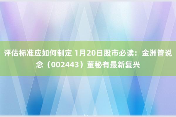 评估标准应如何制定 1月20日股市必读：金洲管说念（002443）董秘有最新复兴