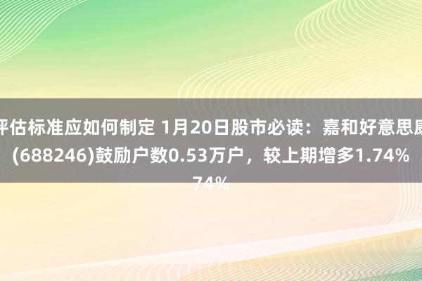 评估标准应如何制定 1月20日股市必读：嘉和好意思康(688246)鼓励户数0.53万户，较上期增多1.74%