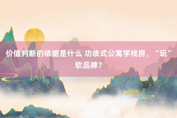 价值判断的依据是什么 功绩式公寓学栈房，“玩”软品牌？