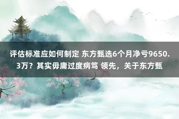 评估标准应如何制定 东方甄选6个月净亏9650.3万？其实毋庸过度病笃 领先，关于东方甄