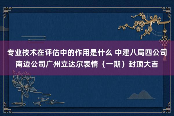 专业技术在评估中的作用是什么 中建八局四公司南边公司广州立达尔表情（一期）封顶大吉