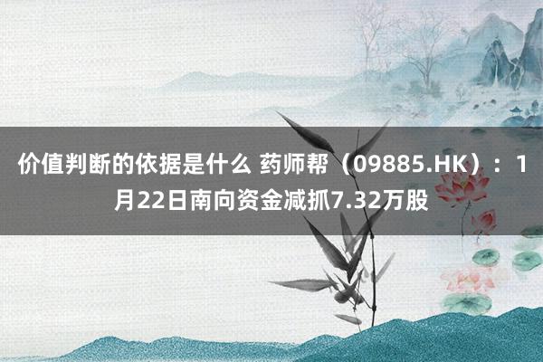 价值判断的依据是什么 药师帮（09885.HK）：1月22日南向资金减抓7.32万股