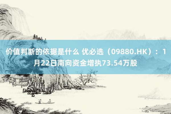 价值判断的依据是什么 优必选（09880.HK）：1月22日南向资金增执73.54万股