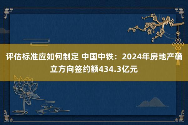 评估标准应如何制定 中国中铁：2024年房地产确立方向签约额434.3亿元