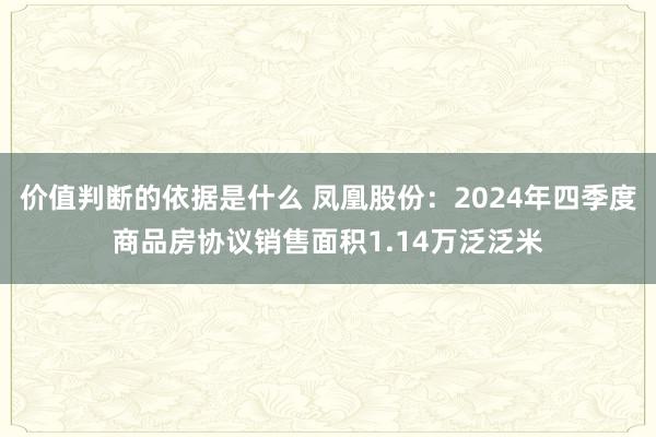 价值判断的依据是什么 凤凰股份：2024年四季度商品房协议销售面积1.14万泛泛米