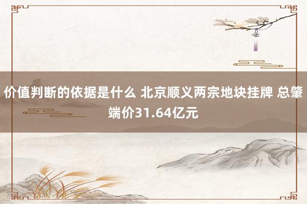 价值判断的依据是什么 北京顺义两宗地块挂牌 总肇端价31.64亿元