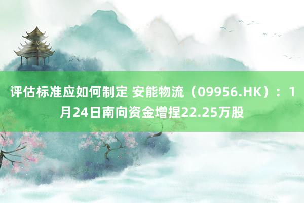 评估标准应如何制定 安能物流（09956.HK）：1月24日南向资金增捏22.25万股