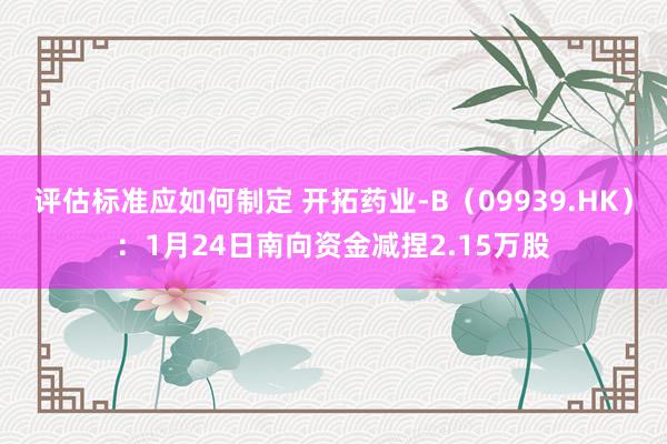 评估标准应如何制定 开拓药业-B（09939.HK）：1月24日南向资金减捏2.15万股