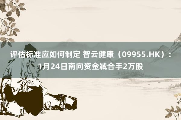 评估标准应如何制定 智云健康（09955.HK）：1月24日南向资金减合手2万股