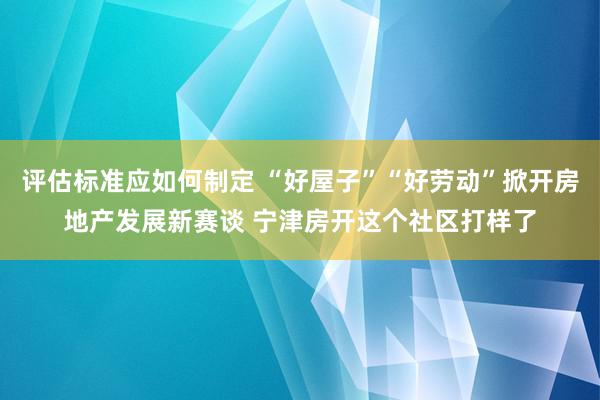 评估标准应如何制定 “好屋子”“好劳动”掀开房地产发展新赛谈 宁津房开这个社区打样了