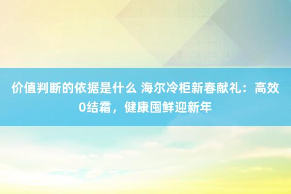 价值判断的依据是什么 海尔冷柜新春献礼：高效0结霜，健康囤鲜迎新年