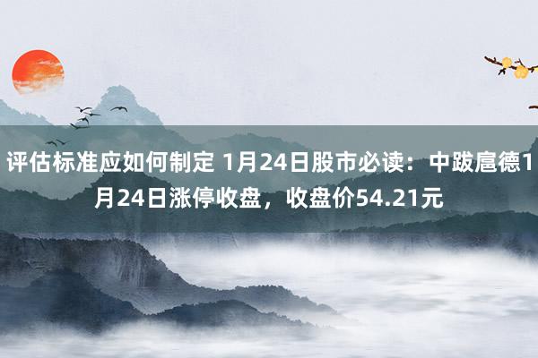 评估标准应如何制定 1月24日股市必读：中跋扈德1月24日涨停收盘，收盘价54.21元