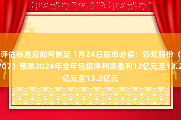 评估标准应如何制定 1月24日股市必读：彩虹股份（600707）预测2024年全年包摄净利润盈利12亿元至13.2亿元