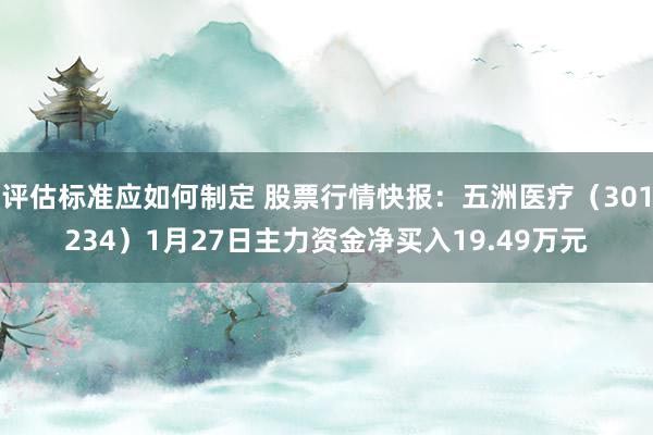 评估标准应如何制定 股票行情快报：五洲医疗（301234）1月27日主力资金净买入19.49万元