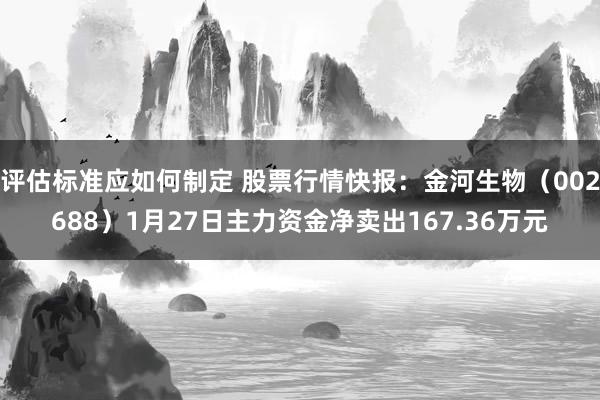 评估标准应如何制定 股票行情快报：金河生物（002688）1月27日主力资金净卖出167.36万元