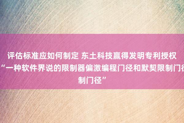 评估标准应如何制定 东土科技赢得发明专利授权：“一种软件界说的限制器偏激编程门径和默契限制门径”