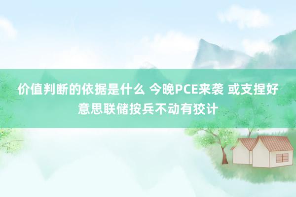 价值判断的依据是什么 今晚PCE来袭 或支捏好意思联储按兵不动有狡计