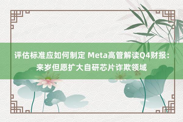 评估标准应如何制定 Meta高管解读Q4财报：来岁但愿扩大自研芯片诈欺领域