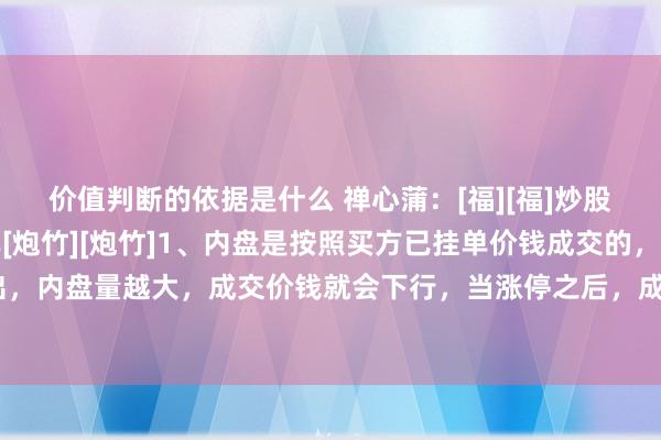 价值判断的依据是什么 禅心蒲：[福][福]炒股内盘和外盘的逻辑共享[炮竹][炮竹]1、内盘是按照买方已挂单价钱成交的，属于主动性卖出，内盘量越大，成交价钱就会下行，当涨停之后，成交便全是内盘了。2、外盘是按照卖方已挂...