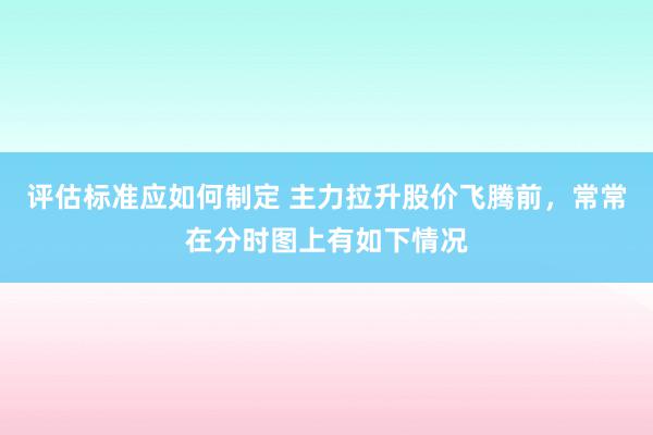 评估标准应如何制定 主力拉升股价飞腾前，常常在分时图上有如下情况